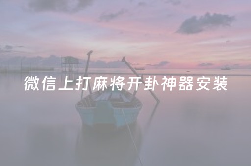 微信上打麻将开卦神器安装（微信麻将开挂是不是真的）