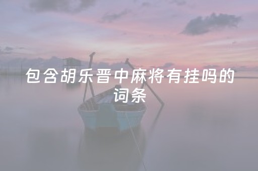 包含胡乐晋中麻将有挂吗的词条（胡乐晋中麻将手机版）