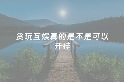 贪玩互娱真的是不是可以开挂（贪玩互娱官网）