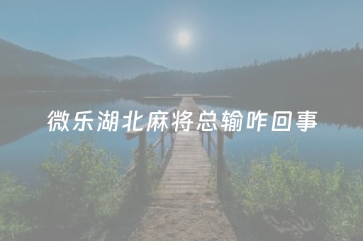 微乐湖北麻将总输咋回事（微乐湖北麻将怎么提高胜率）