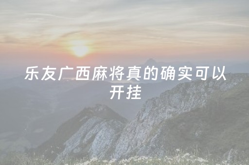 乐友广西麻将真的确实可以开挂（乐友广西麻将真的确实可以开挂吗）