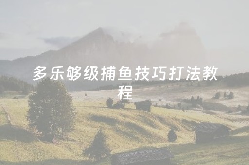 多乐够级捕鱼技巧打法教程（多乐够级的捕鱼怎么破解）