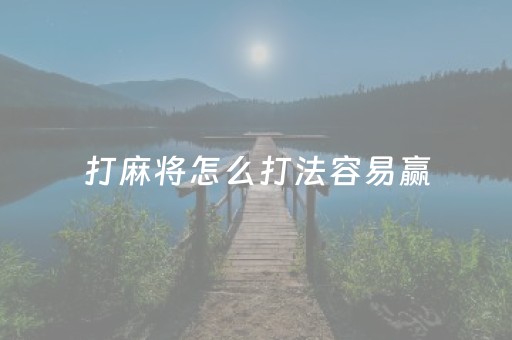 打麻将怎么打法容易赢（打麻将怎么能赢的技巧）