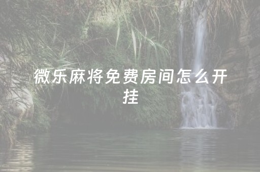 微乐麻将免费房间怎么开挂（微乐麻将免费房间怎么开挂的）