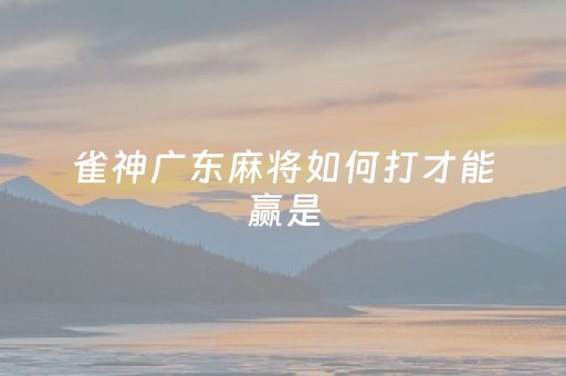 雀神广东麻将如何打才能赢是（雀神广东麻将怎样打能赢）