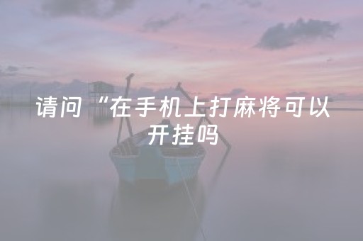 请问“在手机上打麻将可以开挂吗（在手机上打麻将有没有开挂的）