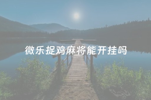 微乐捉鸡麻将能开挂吗（微乐抓鸡麻将有挂吗）