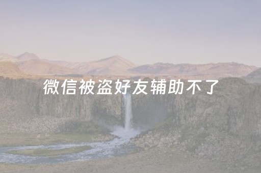 微信被盗好友辅助不了（微信被盗好友辅助不了再也找不回微信了吗）