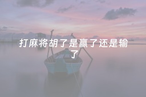 打麻将胡了是赢了还是输了（麻将胡了还继续打）