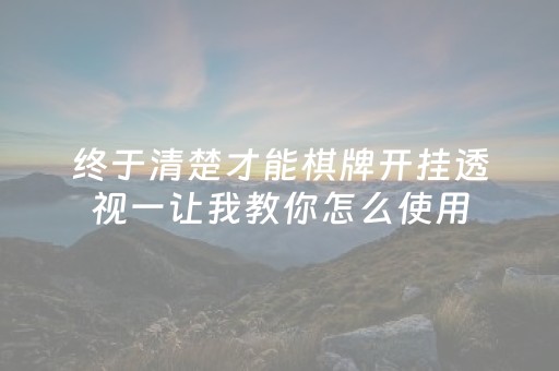 终于清楚才能棋牌开挂透视一让我教你怎么使用（棋牌开挂透视）