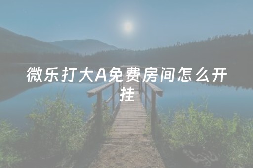 微乐打大A免费房间怎么开挂（微乐打大a）