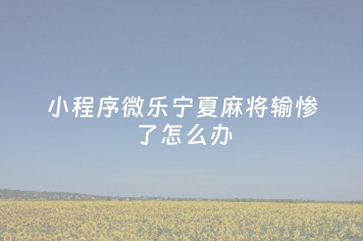 小程序微乐宁夏麻将输惨了怎么办（微信小程序微乐斗地主有没有挂）