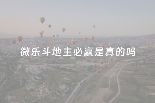 微乐斗地主必赢是真的吗（微乐斗地主必赢是真的吗还是假的）