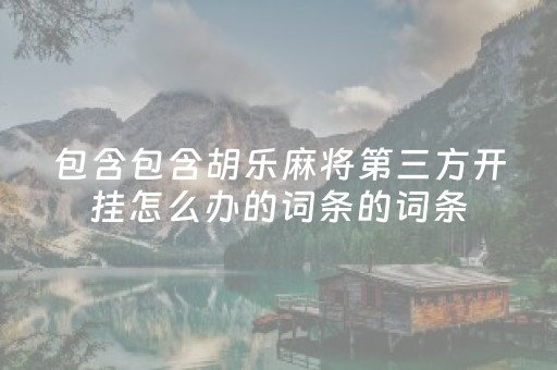 包含包含胡乐麻将第三方开挂怎么办的词条的词条