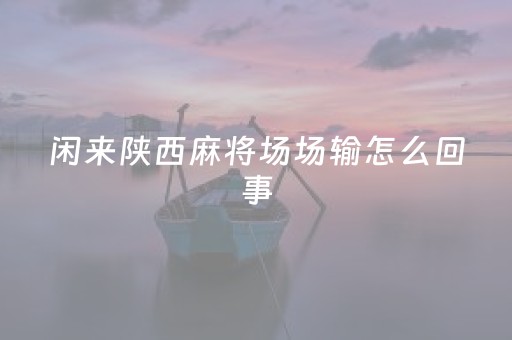 闲来陕西麻将场场输怎么回事（闲来陕西麻将怎么看回放）