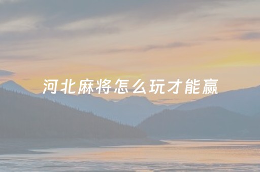 河北麻将怎么玩才能赢（河北麻将攻略）