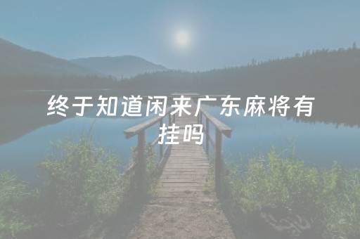 终于知道闲来广东麻将有挂吗（闲来广东麻将有挂吗?）