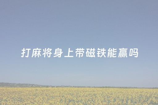 打麻将身上带磁铁能赢吗（麻将有磁铁说明什么）