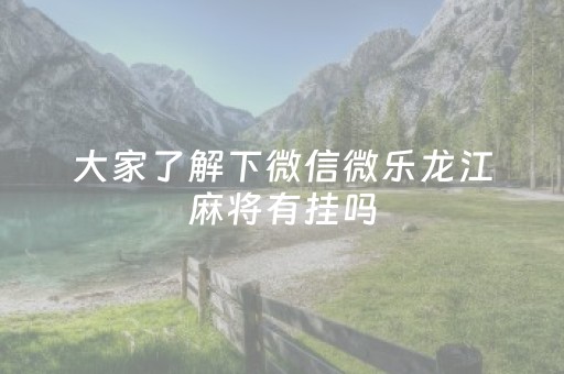 大家了解下微信微乐龙江麻将有挂吗（微信微乐龙江麻将手机版挂）