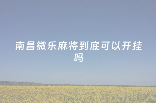 南昌微乐麻将到底可以开挂吗（江西南昌微乐麻将可以开挂吗）