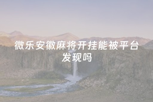 微乐安徽麻将开挂能被平台发现吗（微乐安徽麻将开挂能被平台发现吗）