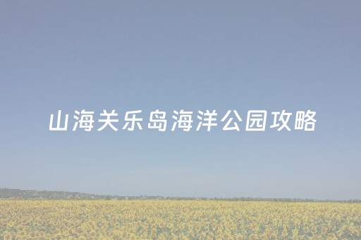 山海关乐岛海洋公园攻略（山海关乐岛海洋公园图片）