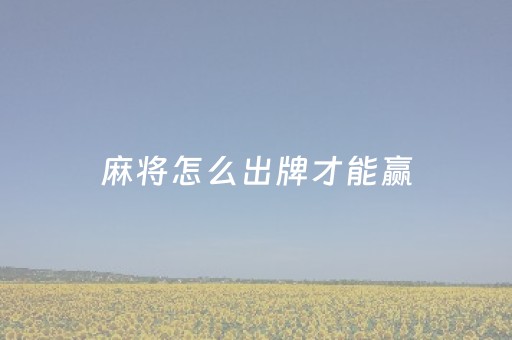 麻将怎么出牌才能赢（麻将怎么出牌才能赢一点）