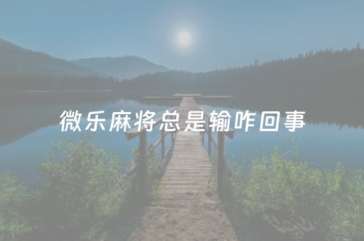 微乐麻将总是输咋回事（微乐麻将老输怎么办）