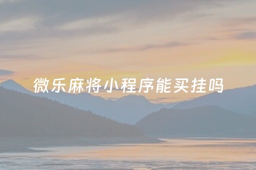 微乐麻将小程序能买挂吗（微乐麻将小程序有没有挂）