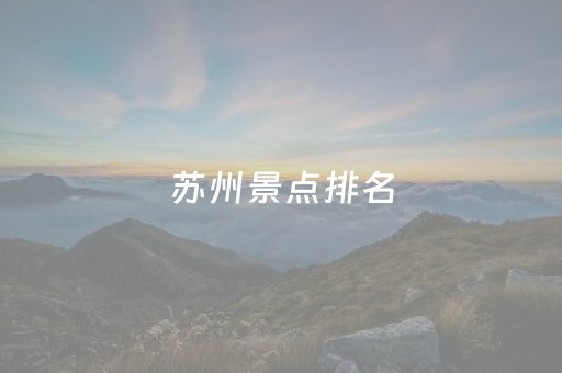 苏州景点排名（苏州景点排名前）