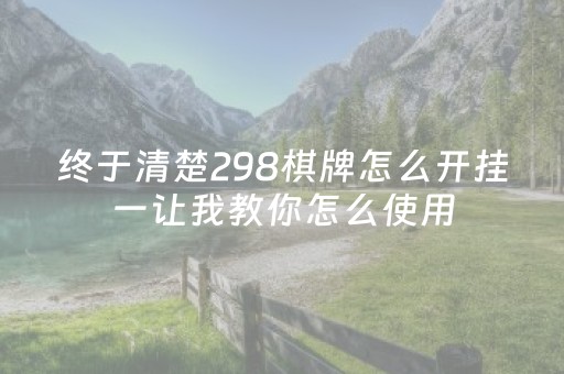 终于清楚298棋牌怎么开挂一让我教你怎么使用（298棋牌官网最新版）