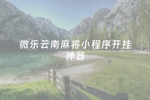 微乐云南麻将小程序开挂神器（微信小程序微乐云南麻将开挂免费）