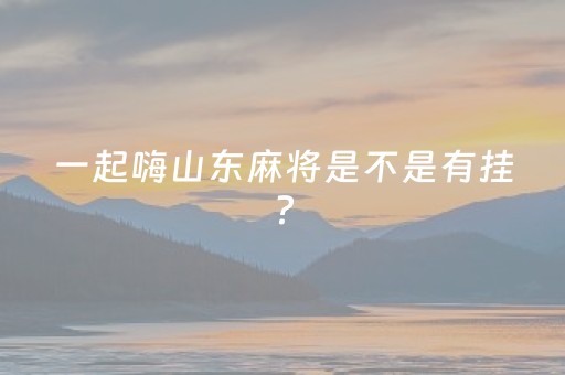 一起嗨山东麻将是不是有挂?（一起嗨安全吗）