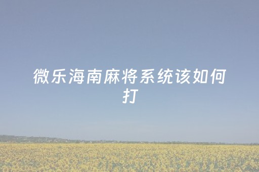 微乐海南麻将系统该如何打（微乐海南麻将）