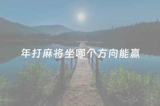 年打麻将坐哪个方向能赢（年打麻将坐什么方位最旺）