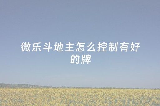 微乐斗地主怎么控制有好的牌（微乐斗地主怎么控制有好的牌子的人）