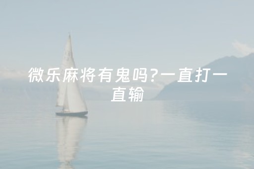 微乐麻将有鬼吗?一直打一直输（微乐麻将输就一直输吗）