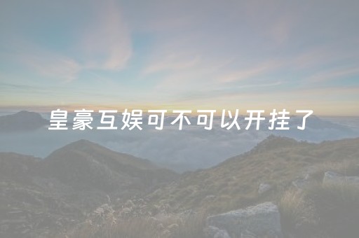 皇豪互娱可不可以开挂了（皇豪互众可以开挂吗）