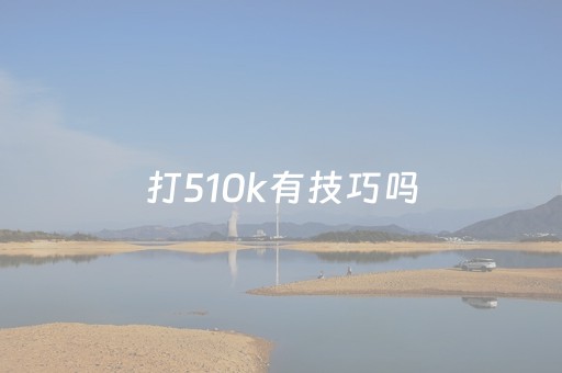 打510k有技巧吗（510k玩法）