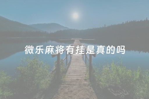 微乐麻将有挂是真的吗（微乐麻将 有挂吗）