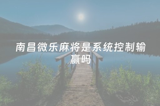 南昌微乐麻将是系统控制输赢吗（微乐南昌麻将有挂是真的）