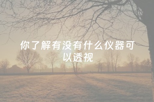 你了解有没有什么仪器可以透视（什么仪器可以透视衣服）