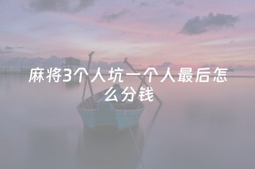 麻将3个人坑一个人最后怎么分钱（麻将怎么三个人坑一个）