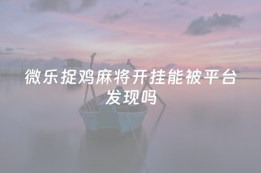 微乐捉鸡麻将开挂能被平台发现吗（微乐捉鸡麻将开挂能被平台发现吗）