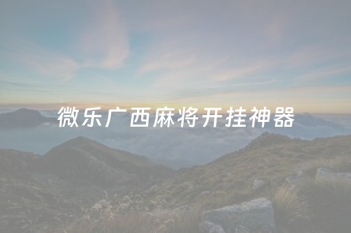 微乐广西麻将开挂神器（微乐广西麻将有挂吗）