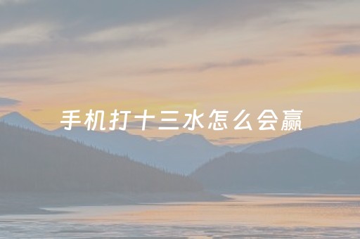 手机打十三水怎么会赢（手机十三水为什么输多）