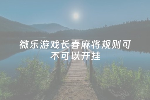 微乐游戏长春麻将规则可不可以开挂（长春微乐麻将手机版链接）