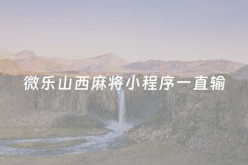 微乐山西麻将小程序一直输（微乐山西麻将有挂吗）