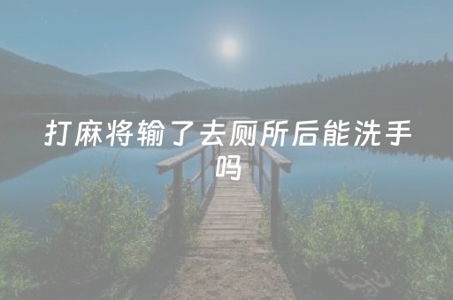 打麻将输了去厕所后能洗手吗（打麻将输了有什么惩罚）