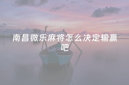 南昌微乐麻将怎么决定输赢吧（微乐南昌麻将客服电话是多少）